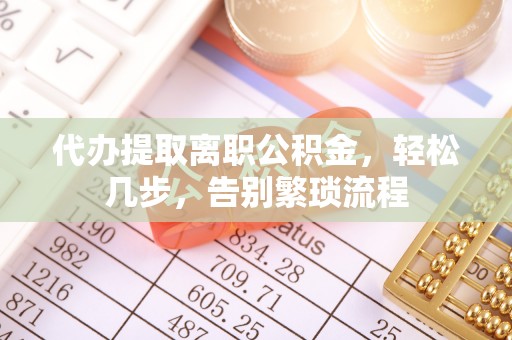 达州代办提取离职公积金，轻松几步，告别繁琐流程