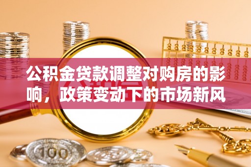 达州公积金贷款调整对购房的影响，政策变动下的市场新风向