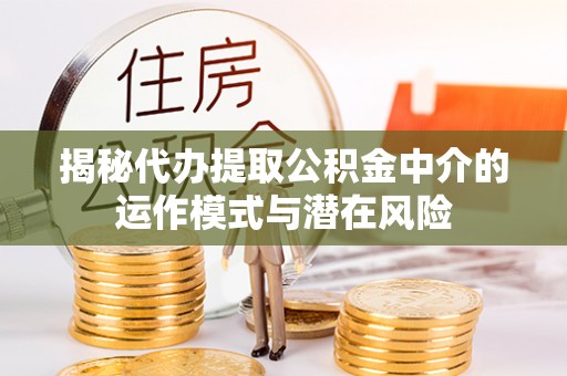 达州揭秘代办提取公积金中介的运作模式与潜在风险