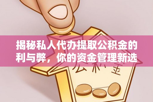 达州揭秘私人代办提取公积金的利与弊，你的资金管理新选择