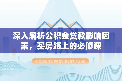 达州深入解析公积金贷款影响因素，买房路上的必修课