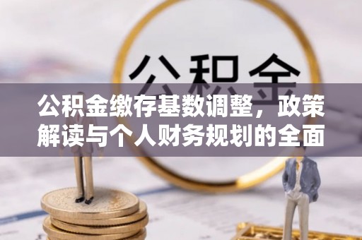 达州公积金缴存基数调整，政策解读与个人财务规划的全面分析