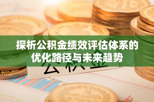 达州探析公积金绩效评估体系的优化路径与未来趋势