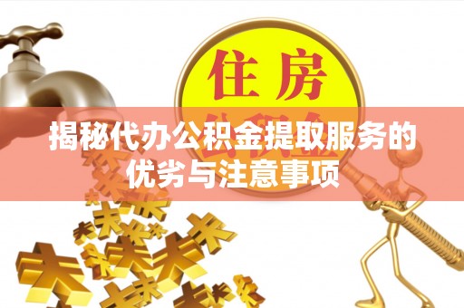 达州揭秘代办公积金提取服务的优劣与注意事项