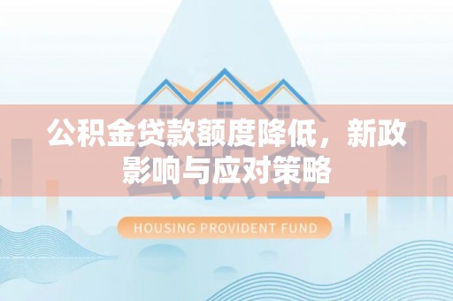 达州公积金贷款额度降低，新政影响与应对策略