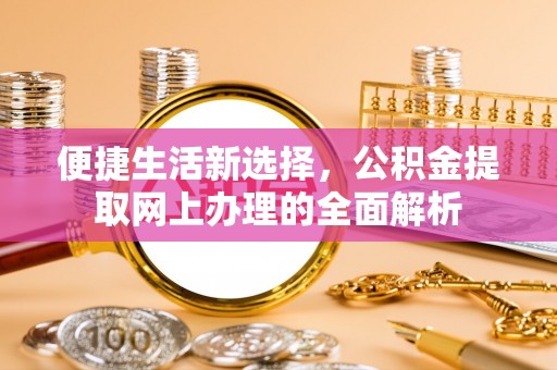 达州便捷生活新选择，公积金提取网上办理的全面解析
