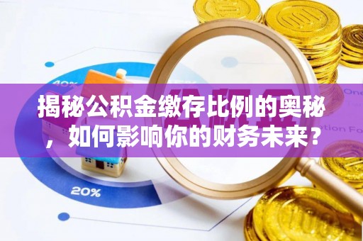 达州揭秘公积金缴存比例的奥秘，如何影响你的财务未来？