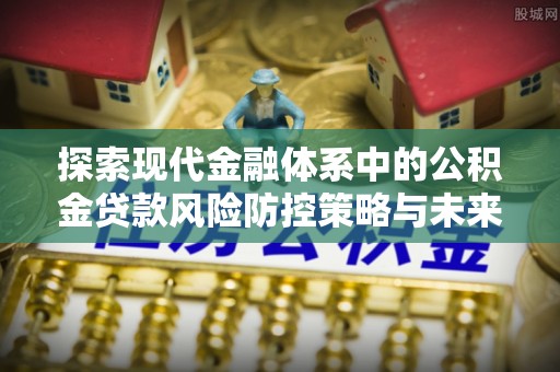 达州探索现代金融体系中的公积金贷款风险防控策略与未来发展趋势