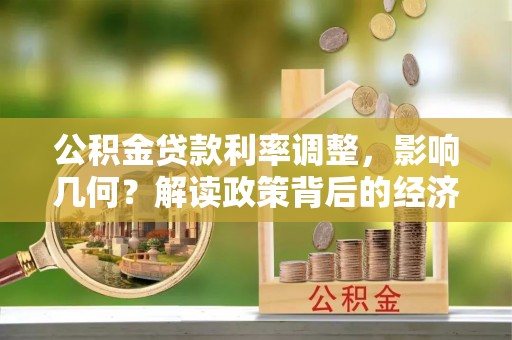 达州公积金贷款利率调整，影响几何？解读政策背后的经济逻辑