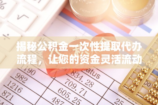 达州揭秘公积金一次性提取代办流程，让您的资金灵活流动