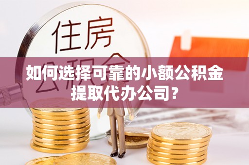 达州如何选择可靠的小额公积金提取代办公司？