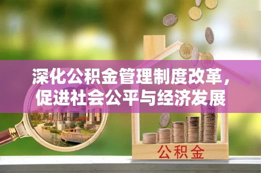 达州深化公积金管理制度改革，促进社会公平与经济发展