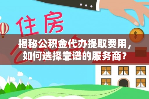 达州揭秘公积金代办提取费用，如何选择靠谱的服务商？