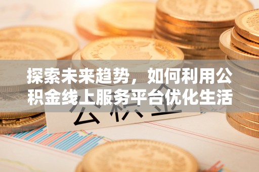 达州探索未来趋势，如何利用公积金线上服务平台优化生活