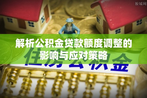 达州解析公积金贷款额度调整的影响与应对策略