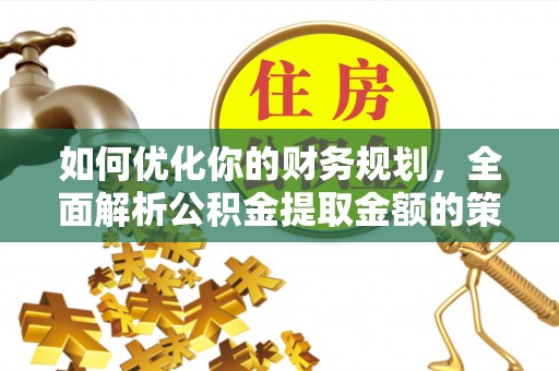 达州如何优化你的财务规划，全面解析公积金提取金额的策略与技巧
