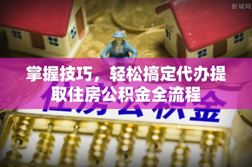 达州掌握技巧，轻松搞定代办提取住房公积金全流程