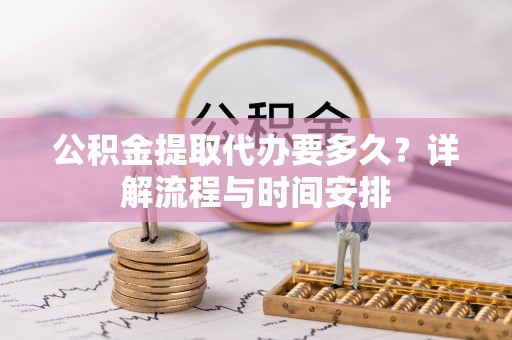 达州公积金提取代办要多久？详解流程与时间安排