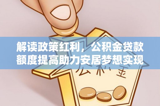 达州解读政策红利，公积金贷款额度提高助力安居梦想实现