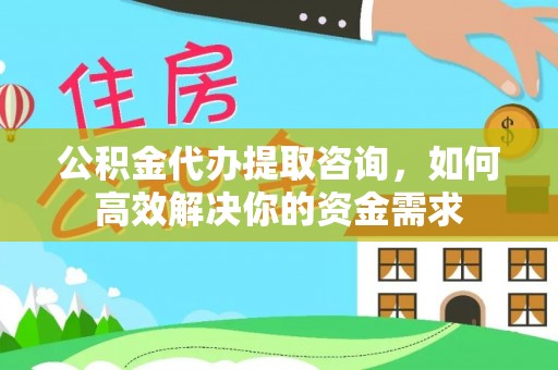 达州公积金代办提取咨询，如何高效解决你的资金需求