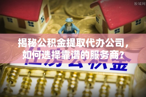 达州揭秘公积金提取代办公司，如何选择靠谱的服务商？
