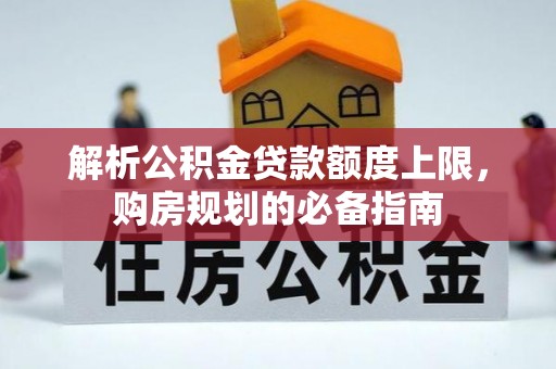 达州解析公积金贷款额度上限，购房规划的必备指南