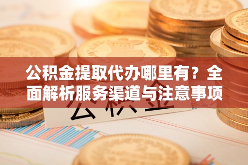 达州公积金提取代办哪里有？全面解析服务渠道与注意事项