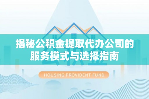 达州揭秘公积金提取代办公司的服务模式与选择指南