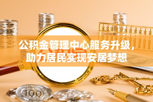 达州公积金管理中心服务升级，助力居民实现安居梦想