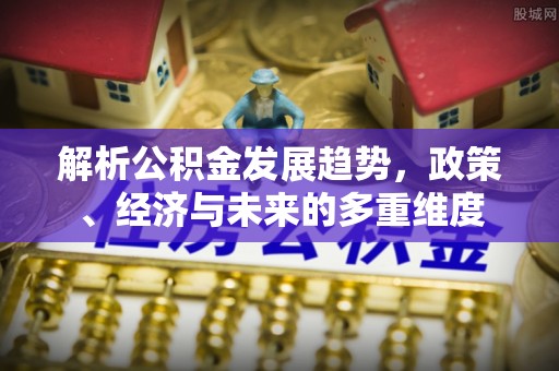 达州解析公积金发展趋势，政策、经济与未来的多重维度