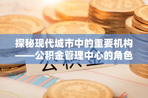 达州探秘现代城市中的重要机构——公积金管理中心的角色与使命