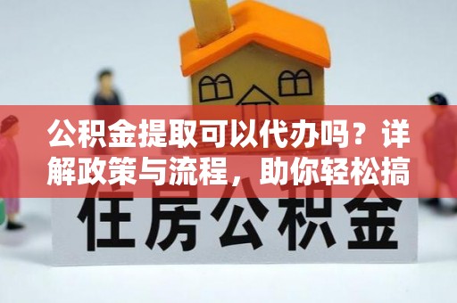 达州公积金提取可以代办吗？详解政策与流程，助你轻松搞定！