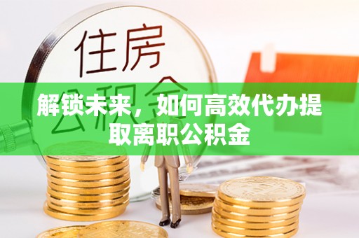 达州解锁未来，如何高效代办提取离职公积金