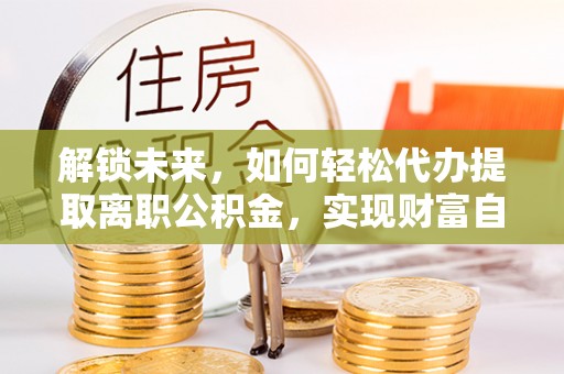 达州解锁未来，如何轻松代办提取离职公积金，实现财富自由的第一步