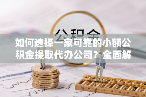 达州如何选择一家可靠的小额公积金提取代办公司？全面解析与指南