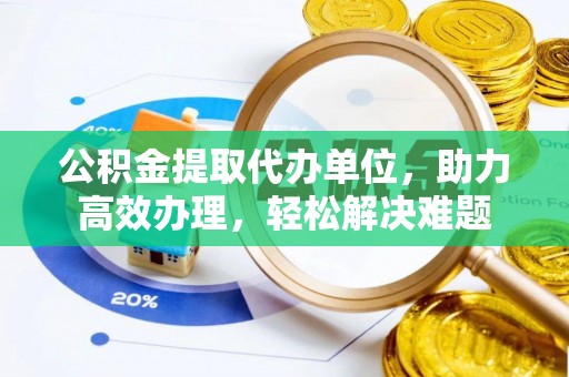 达州公积金提取代办单位，助力高效办理，轻松解决难题