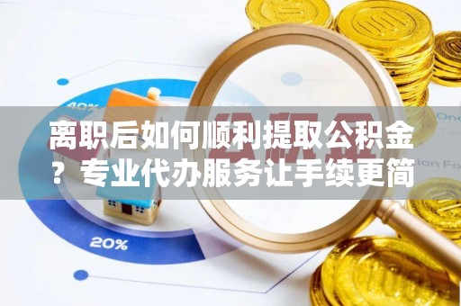 达州离职后如何顺利提取公积金？专业代办服务让手续更简单