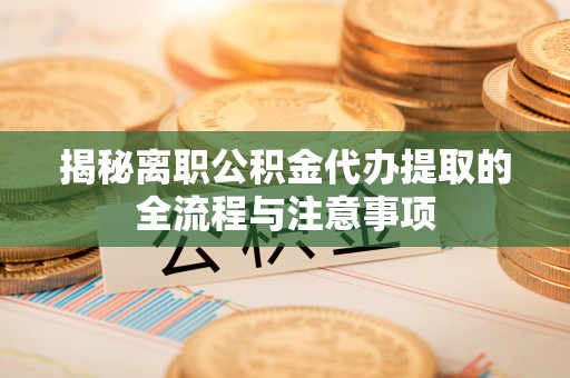 达州揭秘离职公积金代办提取的全流程与注意事项