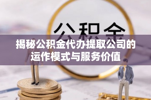 达州揭秘公积金代办提取公司的运作模式与服务价值