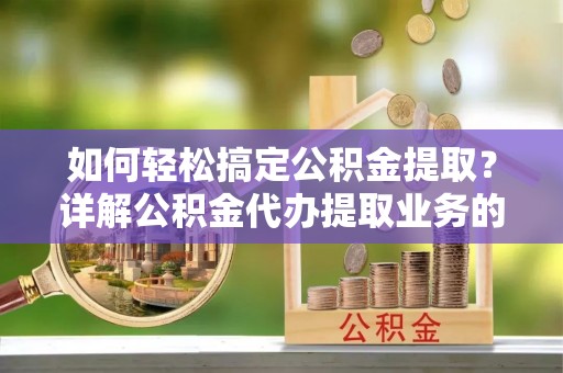 达州如何轻松搞定公积金提取？详解公积金代办提取业务的便捷之道