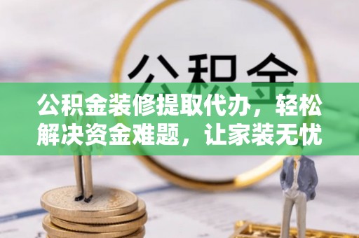 达州公积金装修提取代办，轻松解决资金难题，让家装无忧