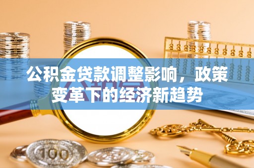 达州公积金贷款调整影响，政策变革下的经济新趋势