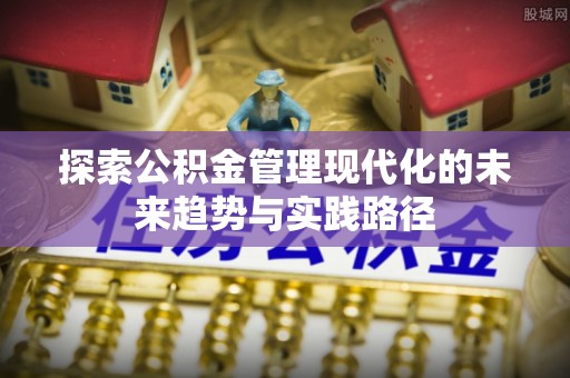 达州探索公积金管理现代化的未来趋势与实践路径