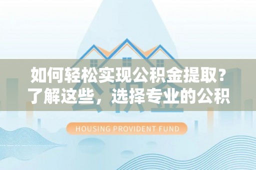 达州如何轻松实现公积金提取？了解这些，选择专业的公积金提取代办服务