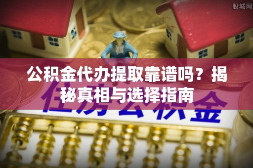 达州公积金代办提取靠谱吗？揭秘真相与选择指南