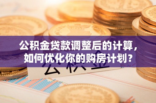 达州公积金贷款调整后的计算，如何优化你的购房计划？