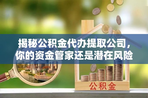 达州揭秘公积金代办提取公司，你的资金管家还是潜在风险？