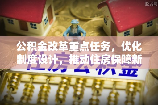 达州公积金改革重点任务，优化制度设计，推动住房保障新发展