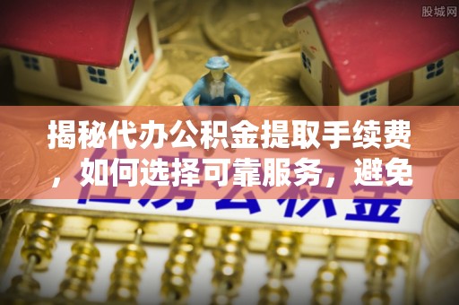 达州揭秘代办公积金提取手续费，如何选择可靠服务，避免隐形陷阱