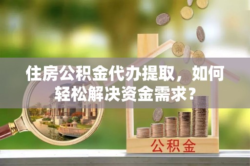 达州住房公积金代办提取，如何轻松解决资金需求？